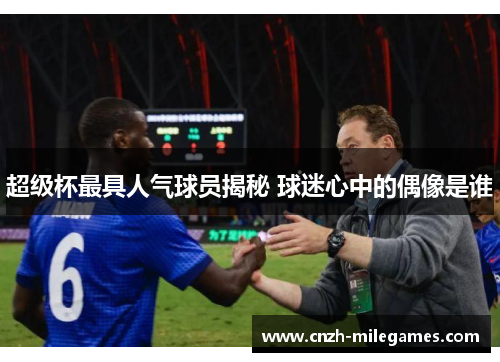 超级杯最具人气球员揭秘 球迷心中的偶像是谁