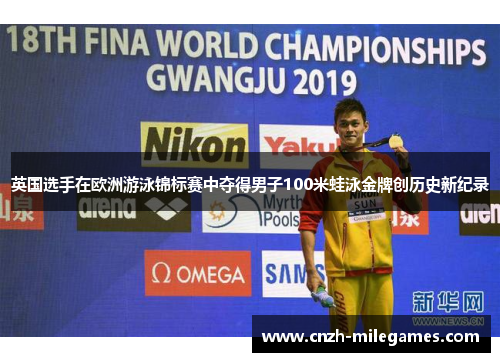 英国选手在欧洲游泳锦标赛中夺得男子100米蛙泳金牌创历史新纪录