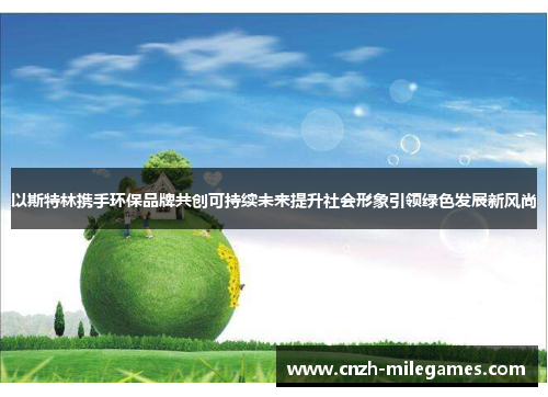 以斯特林携手环保品牌共创可持续未来提升社会形象引领绿色发展新风尚
