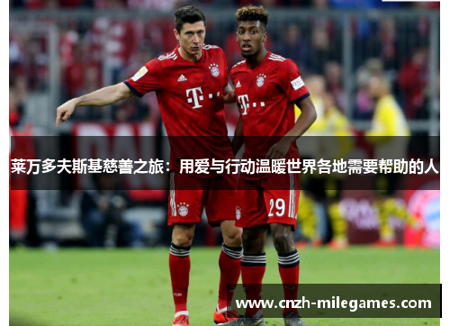 莱万多夫斯基慈善之旅：用爱与行动温暖世界各地需要帮助的人