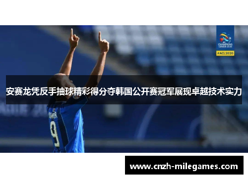 安赛龙凭反手抽球精彩得分夺韩国公开赛冠军展现卓越技术实力