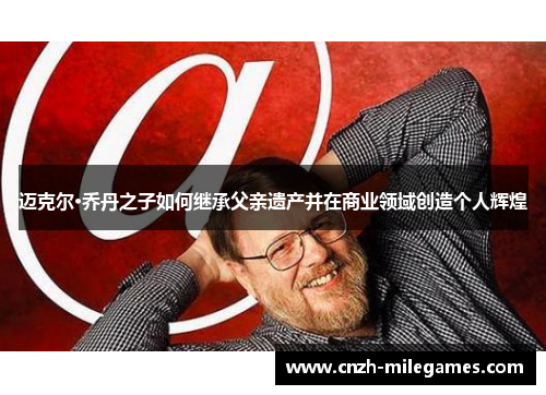 迈克尔·乔丹之子如何继承父亲遗产并在商业领域创造个人辉煌