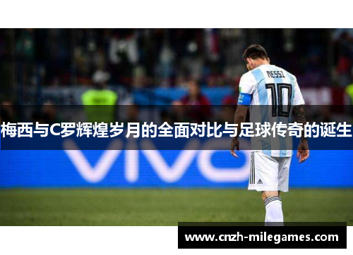 梅西与C罗辉煌岁月的全面对比与足球传奇的诞生
