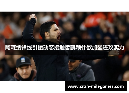 阿森纳锋线引援动态接触哲凯赖什欲加强进攻实力 阿森纳锋线引援动态接触哲凯赖什欲加强进攻实力