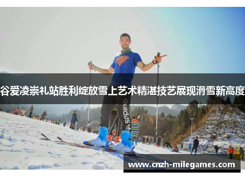 谷爱凌崇礼站胜利绽放雪上艺术精湛技艺展现滑雪新高度 谷爱凌崇礼站胜利绽放雪上艺术精湛技艺展现滑雪新高度