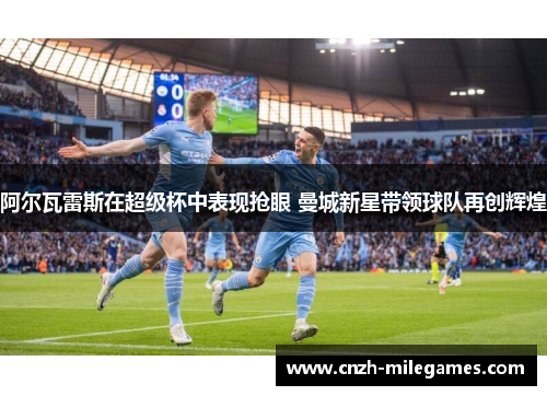 阿尔瓦雷斯在超级杯中表现抢眼 曼城新星带领球队再创辉煌 阿尔瓦雷斯在超级杯中表现抢眼 曼城新星带领球队再创辉煌