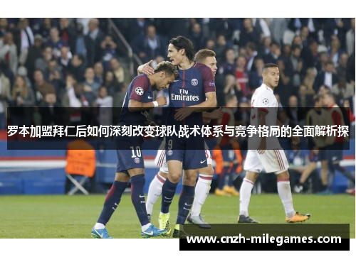 罗本加盟拜仁后如何深刻改变球队战术体系与竞争格局的全面解析探